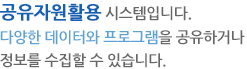공유자원활용 시스템입니다.다양한 데이터와 프로그램을 공유하거나 정보를 수집할 수 있습니다.